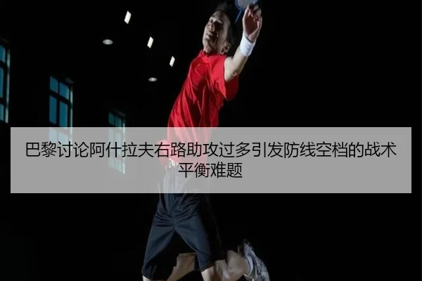 巴黎讨论阿什拉夫右路助攻过多引发防线空档的战术平衡难题