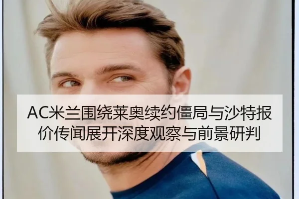 AC米兰围绕莱奥续约僵局与沙特报价传闻展开深度观察与前景研判