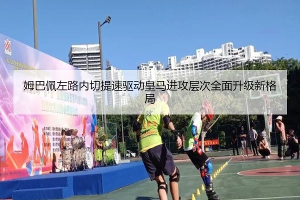 姆巴佩左路内切提速驱动皇马进攻层次全面升级新格局