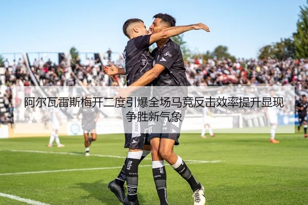 阿尔瓦雷斯梅开二度引爆全场马竞反击效率提升显现争胜新气象